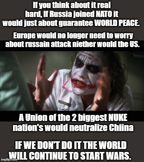 THINK hard, Putin wanted to join NATO, OBrat & Clinton would not allow it. I Wonder why. | If you think about it real hard, If Russia joined NATO it would just about guarantee WORLD PEACE. Europe would no longer need to worry about russain attack niether would the US. A Union of the 2 biggest NUKE nation's would neutralize Chiina; IF WE DON'T DO IT THE WORLD WILL CONTINUE TO START WARS. | image tagged in memes,and everybody loses their minds | made w/ Imgflip meme maker