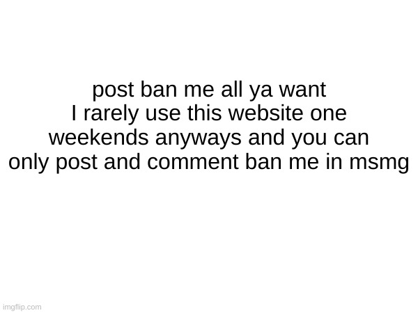 ban me in the other streams you moderate | post ban me all ya want I rarely use this website one weekends anyways and you can only post and comment ban me in msmg | made w/ Imgflip meme maker