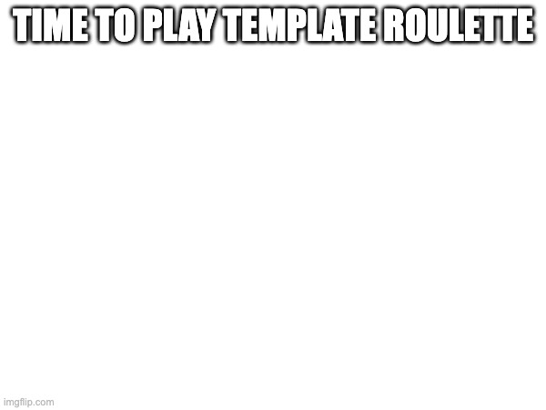 TIME TO PLAY TEMPLATE ROULETTE | made w/ Imgflip meme maker