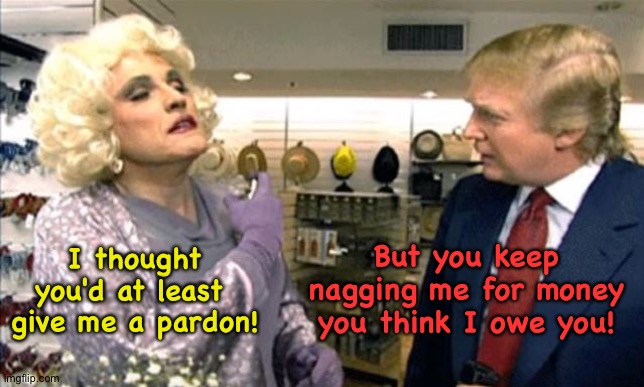 The continuing saga of Rudy and Donald | I thought you'd at least 
give me a pardon! But you keep nagging me for money you think I owe you! | image tagged in rudy giuliani in drag with donald trump | made w/ Imgflip meme maker