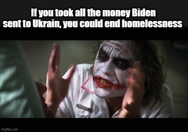 And everybody loses their minds | If you took all the money Biden sent to Ukrain, you could end homelessness | image tagged in memes,and everybody loses their minds | made w/ Imgflip meme maker