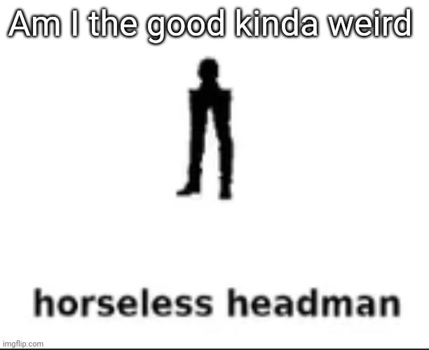 hm | Am I the good kinda weird | image tagged in horseless headman | made w/ Imgflip meme maker