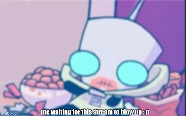 : 7 | me waiting for this stream to blow up : p | image tagged in gir,invader zim,invaderzim | made w/ Imgflip meme maker