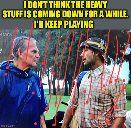 Caddyshack play through | I DON’T THINK THE HEAVY STUFF IS COMING DOWN FOR A WHILE. I'D KEEP PLAYING | image tagged in caddyshack play through | made w/ Imgflip meme maker