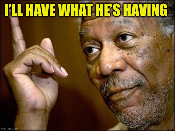 This Morgan Freeman | I’LL HAVE WHAT HE’S HAVING | image tagged in this morgan freeman | made w/ Imgflip meme maker