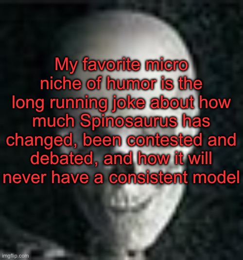 . | My favorite micro niche of humor is the long running joke about how much Spinosaurus has changed, been contested and debated, and how it will never have a consistent model | image tagged in skull | made w/ Imgflip meme maker