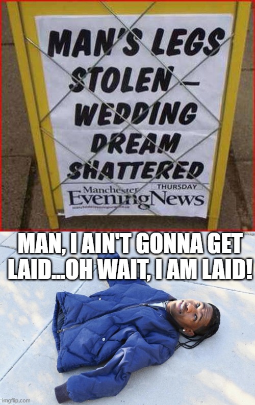 Laid | MAN, I AIN'T GONNA GET LAID...OH WAIT, I AM LAID! | image tagged in guy with no legs | made w/ Imgflip meme maker