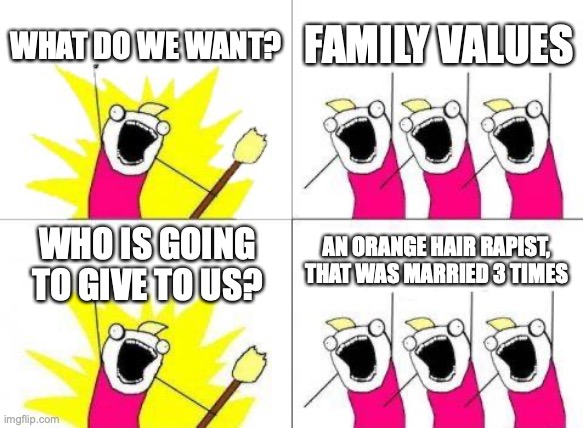 Trump Rapist | WHAT DO WE WANT? FAMILY VALUES; AN ORANGE HAIR RAPIST, THAT WAS MARRIED 3 TIMES; WHO IS GOING TO GIVE TO US? | image tagged in donald trump,rapist,family values,maga,conservatives,republicans | made w/ Imgflip meme maker