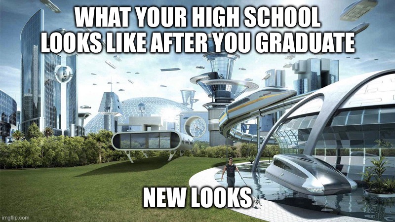 High school | WHAT YOUR HIGH SCHOOL LOOKS LIKE AFTER YOU GRADUATE; NEW LOOKS | image tagged in society if | made w/ Imgflip meme maker