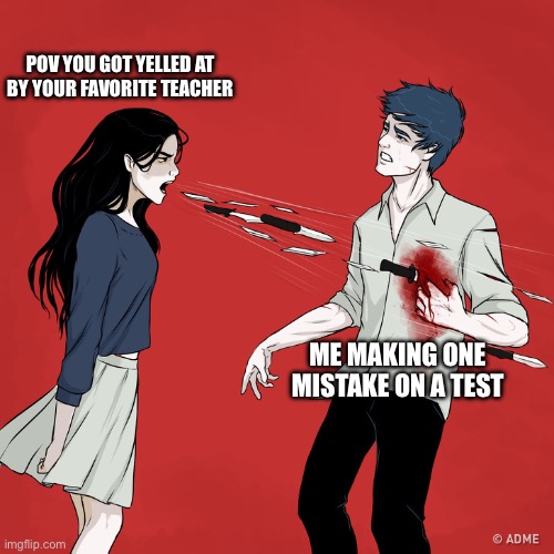 HighSchool | POV YOU GOT YELLED AT BY YOUR FAVORITE TEACHER; ME MAKING ONE MISTAKE ON A TEST | image tagged in woman shouting knives | made w/ Imgflip meme maker