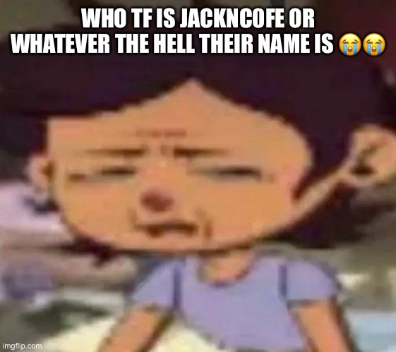 Luz distressed | WHO TF IS JACKNC0FE OR WHATEVER THE HELL THEIR NAME IS 😭😭 | image tagged in luz distressed | made w/ Imgflip meme maker