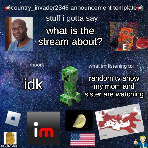 country_invader2346 | what is the stream about? random tv show my mom and sister are watching; idk | image tagged in country_invader2346 | made w/ Imgflip meme maker