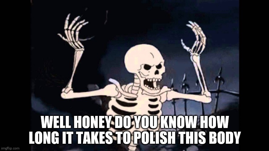 Spooky Skeleton | WELL HONEY DO YOU KNOW HOW LONG IT TAKES TO POLISH THIS BODY | image tagged in spooky skeleton | made w/ Imgflip meme maker