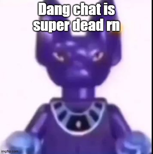 beerus | Dang chat is super dead rn | image tagged in beerus | made w/ Imgflip meme maker