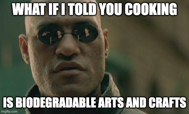 Matrix Morpheus | WHAT IF I TOLD YOU COOKING; IS BIODEGRADABLE ARTS AND CRAFTS | image tagged in memes,matrix morpheus | made w/ Imgflip meme maker