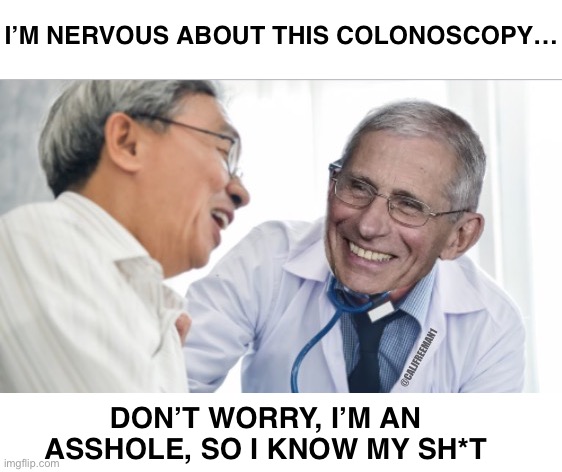 Fauci is an… | I’M NERVOUS ABOUT THIS COLONOSCOPY…; DON’T WORRY, I’M AN ASSHOLE, SO I KNOW MY SH*T | image tagged in dr fauci,fauci,maga,covid-19,donald trump,assholes | made w/ Imgflip meme maker