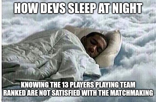 How I Sleep | HOW DEVS SLEEP AT NIGHT; KNOWING THE 13 PLAYERS PLAYING TEAM RANKED ARE NOT SATISFIED WITH THE MATCHMAKING | image tagged in how i sleep | made w/ Imgflip meme maker