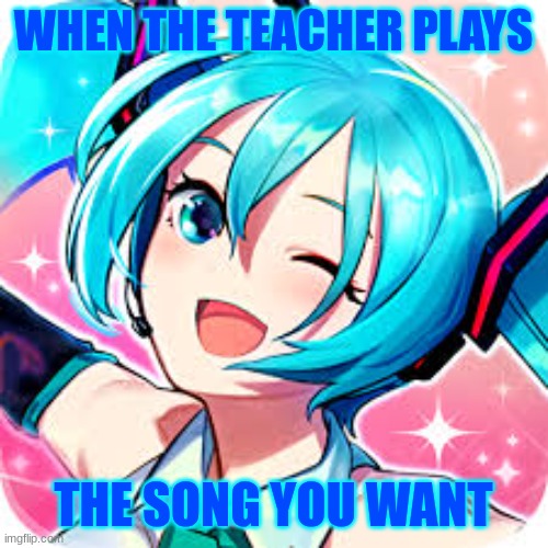 happie meku | WHEN THE TEACHER PLAYS; THE SONG YOU WANT | image tagged in happie meku | made w/ Imgflip meme maker