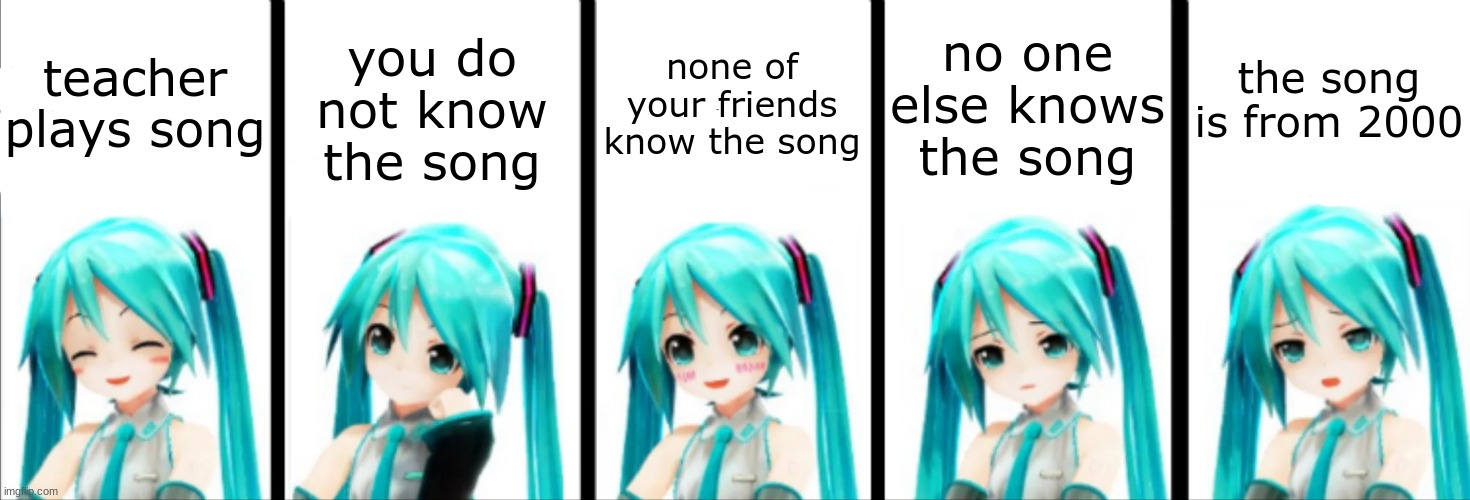 miku happy to sad | teacher plays song; you do not know the song; none of your friends know the song; no one else knows the song; the song is from 2000 | image tagged in miku happy to sad | made w/ Imgflip meme maker