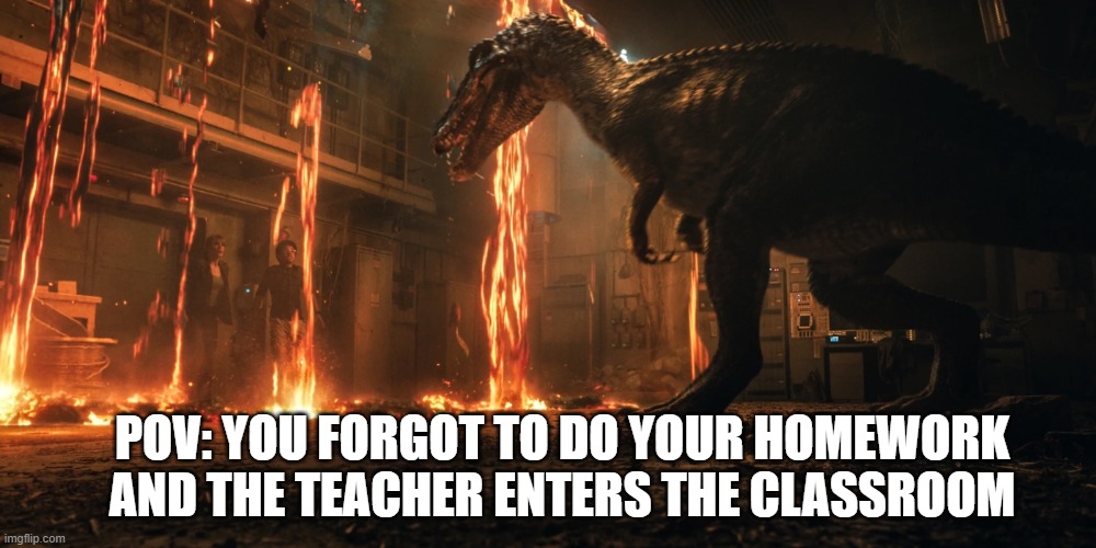 Jurassic world | POV: YOU FORGOT TO DO YOUR HOMEWORK AND THE TEACHER ENTERS THE CLASSROOM | image tagged in jurassic world | made w/ Imgflip meme maker