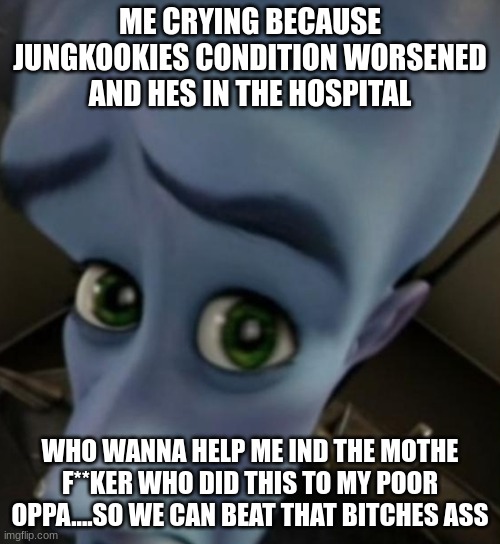 if u r an ARMY plz follow...we need to find that bitch | ME CRYING BECAUSE JUNGKOOKIES CONDITION WORSENED AND HES IN THE HOSPITAL; WHO WANNA HELP ME IND THE MOTHE F**KER WHO DID THIS TO MY POOR OPPA....SO WE CAN BEAT THAT BITCHES ASS | image tagged in help jk | made w/ Imgflip meme maker