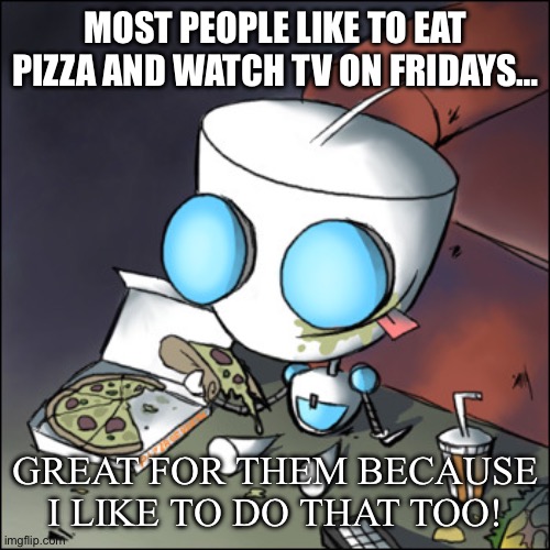 I love Fridays. | MOST PEOPLE LIKE TO EAT PIZZA AND WATCH TV ON FRIDAYS…; GREAT FOR THEM BECAUSE I LIKE TO DO THAT TOO! | image tagged in gir - eating junk food - watching tv - invader zim,invader zim | made w/ Imgflip meme maker