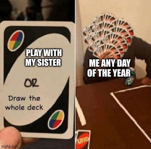 UNO Draw The Whole Deck | PLAY WITH MY SISTER; ME ANY DAY OF THE YEAR | image tagged in uno draw the whole deck | made w/ Imgflip meme maker