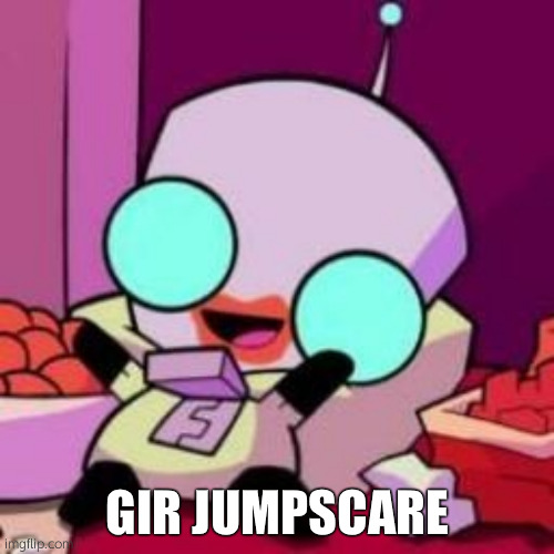 AHHHH | GIR JUMPSCARE | image tagged in gir | made w/ Imgflip meme maker