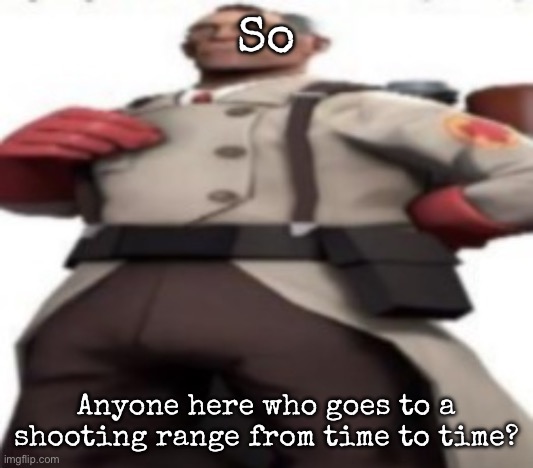 Him | So; Anyone here who goes to a shooting range from time to time? | image tagged in him,msmg | made w/ Imgflip meme maker