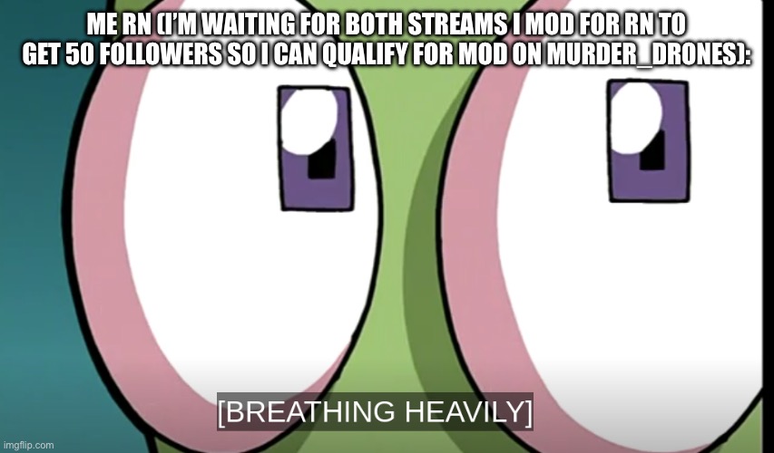 All I have to do is wait. | ME RN (I’M WAITING FOR BOTH STREAMS I MOD FOR RN TO GET 50 FOLLOWERS SO I CAN QUALIFY FOR MOD ON MURDER_DRONES): | image tagged in invader zim,waiting,heavy breathing | made w/ Imgflip meme maker