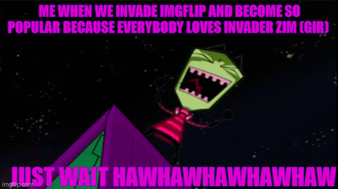 MWAHAHAHAHHA | ME WHEN WE INVADE IMGFLIP AND BECOME SO POPULAR BECAUSE EVERYBODY LOVES INVADER ZIM (GIR); JUST WAIT HAWHAWHAWHAWHAW | image tagged in invader zim evil laughter | made w/ Imgflip meme maker