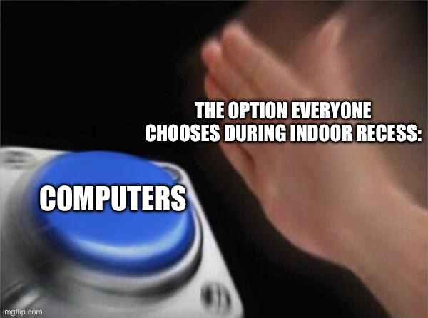 My Elementary school Class | THE OPTION EVERYONE CHOOSES DURING INDOOR RECESS:; COMPUTERS | image tagged in memes,blank nut button | made w/ Imgflip meme maker