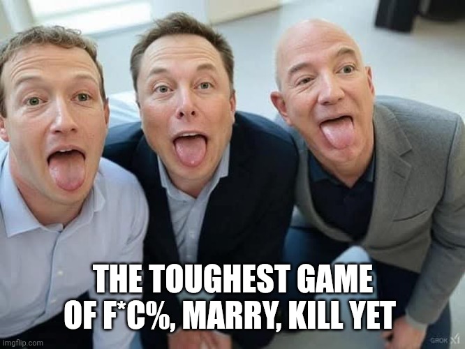 Choose wisely... | THE TOUGHEST GAME OF F*C%, MARRY, KILL YET | image tagged in fmk mark zuckerberg elon musk jeff bezos,billionaire,oligarchy,marry,top 10 questions science still can't answer | made w/ Imgflip meme maker