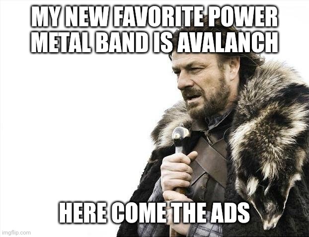 Brace Yourselves X is Coming | MY NEW FAVORITE POWER METAL BAND IS AVALANCH; HERE COME THE ADS | image tagged in memes,brace yourselves x is coming | made w/ Imgflip meme maker