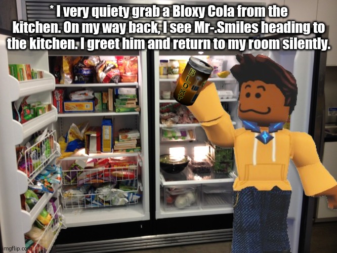 fridge | * I very quiety grab a Bloxy Cola from the kitchen. On my way back, I see Mr-.Smiles heading to the kitchen. I greet him and return to my room silently. | image tagged in fridge | made w/ Imgflip meme maker