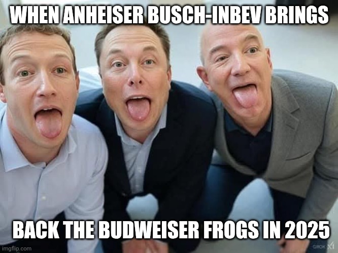 Trying to control the frog pond... | WHEN ANHEISER BUSCH-INBEV BRINGS; BACK THE BUDWEISER FROGS IN 2025 | image tagged in fmk mark zuckerberg elon musk jeff bezos,budweiser,billionaire,oligarchy,frogs | made w/ Imgflip meme maker