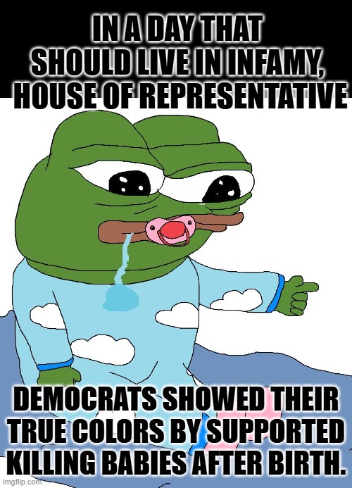 Born-Alive Abortion Survivors Protection Act | IN A DAY THAT SHOULD LIVE IN INFAMY,  HOUSE OF REPRESENTATIVE; DEMOCRATS SHOWED THEIR TRUE COLORS BY SUPPORTED KILLING BABIES AFTER BIRTH. | image tagged in baby pepe,pro death | made w/ Imgflip meme maker