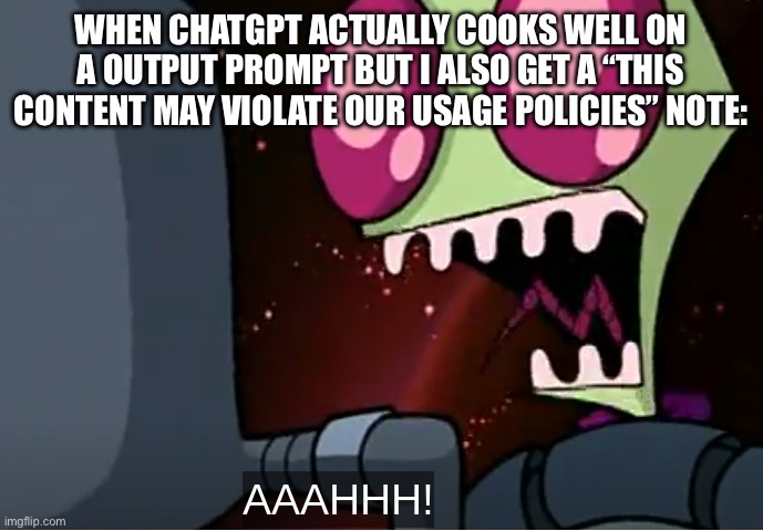 Y’all know the visible frustration that can come from this? | WHEN CHATGPT ACTUALLY COOKS WELL ON A OUTPUT PROMPT BUT I ALSO GET A “THIS CONTENT MAY VIOLATE OUR USAGE POLICIES” NOTE: | image tagged in invader zim,chatgpt,warning,i hate it when,why are you reading the tags | made w/ Imgflip meme maker