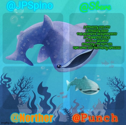 Spino, sbeve, norther, punch shared temp | I FINALLY DID IT!!
I FINALLY SAW THE PLANETS ALIGNMENT!! IT HAPPENS ONCE IN A 120 YEARS!! FINALLY I'M NOT AN NPC WHO DID NOTHING SPECIAL | image tagged in spino sbeve norther punch shared temp | made w/ Imgflip meme maker