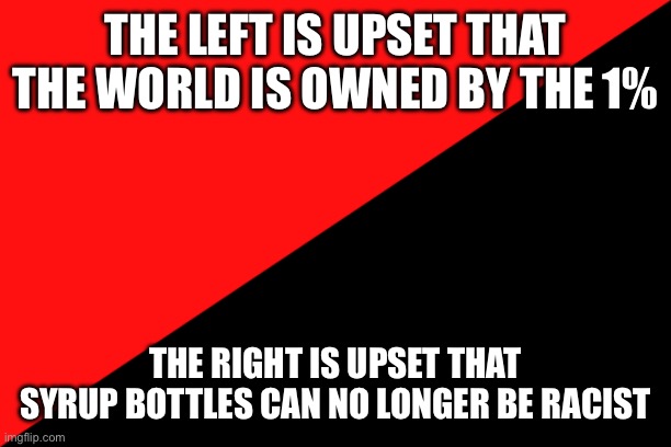 Ancom flag | THE LEFT IS UPSET THAT THE WORLD IS OWNED BY THE 1%; THE RIGHT IS UPSET THAT SYRUP BOTTLES CAN NO LONGER BE RACIST | image tagged in ancom flag | made w/ Imgflip meme maker