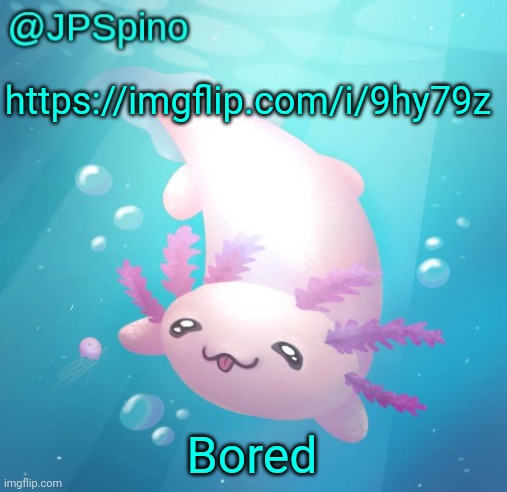 JPSpino's axolotl temp updated | https://imgflip.com/i/9hy79z; Bored | image tagged in jpspino's axolotl temp updated | made w/ Imgflip meme maker
