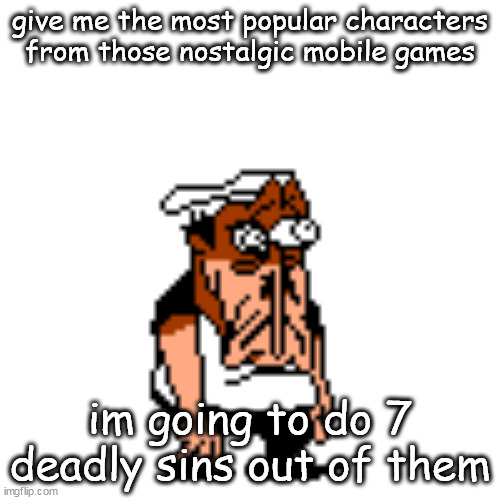 (ex. om nom and red) | give me the most popular characters from those nostalgic mobile games; im going to do 7 deadly sins out of them | image tagged in disturbed peppino | made w/ Imgflip meme maker