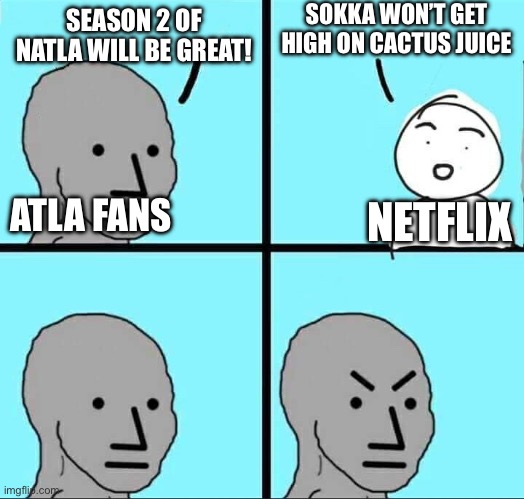 Please natla. Do it! | SOKKA WON’T GET HIGH ON CACTUS JUICE; SEASON 2 OF NATLA WILL BE GREAT! ATLA FANS; NETFLIX | image tagged in npc meme,avatar the last airbender,netflix,netflix adaptation | made w/ Imgflip meme maker