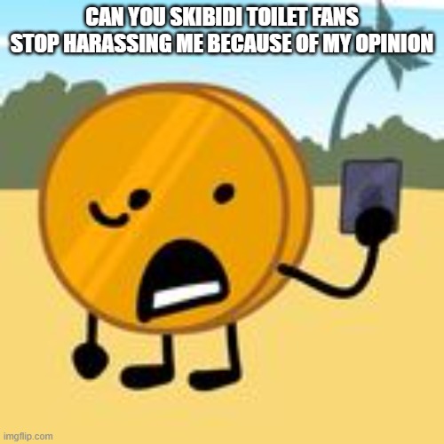 the truth. | CAN YOU SKIBIDI TOILET FANS STOP HARASSING ME BECAUSE OF MY OPINION | image tagged in opinion bashing,beefy die,bfdi,oh wow are you actually reading these tags | made w/ Imgflip meme maker