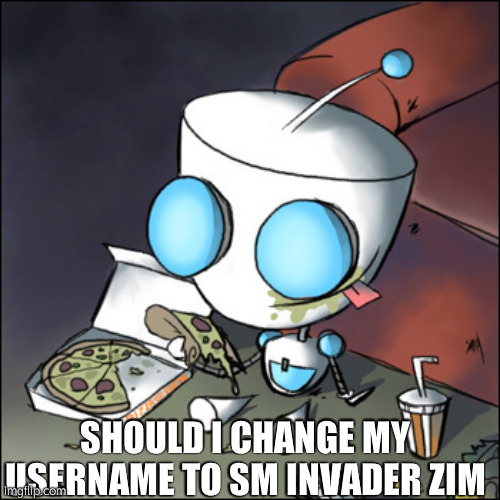 SHOULD II | SHOULD I CHANGE MY USERNAME TO SM INVADER ZIM | image tagged in gir - eating junk food - watching tv - invader zim | made w/ Imgflip meme maker