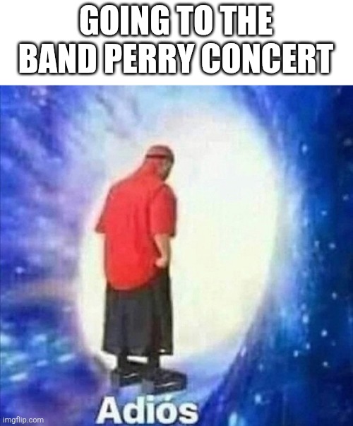 I'll sent the images | GOING TO THE BAND PERRY CONCERT | image tagged in adios,band perry | made w/ Imgflip meme maker