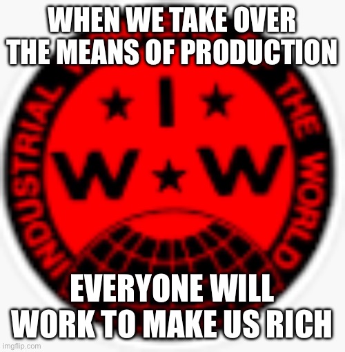If the IWW were honest about their intentions | WHEN WE TAKE OVER THE MEANS OF PRODUCTION; EVERYONE WILL WORK TO MAKE US RICH | image tagged in iww logo | made w/ Imgflip meme maker