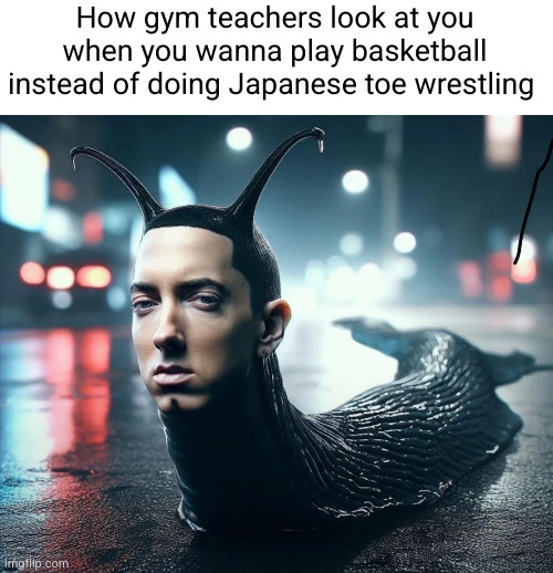 basketball EVERY day please | How gym teachers look at you when you wanna play basketball instead of doing Japanese toe wrestling | image tagged in slug shady,gym teachers,stupid people,funny,eminem,basketball | made w/ Imgflip meme maker