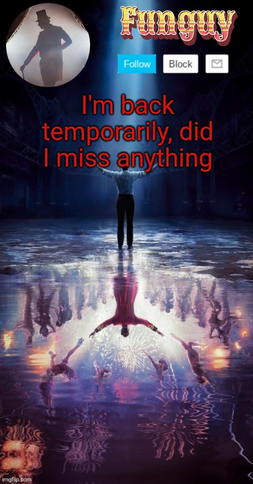 Hiii | I'm back temporarily, did I miss anything | image tagged in funguy greatest showman template thx yachi | made w/ Imgflip meme maker