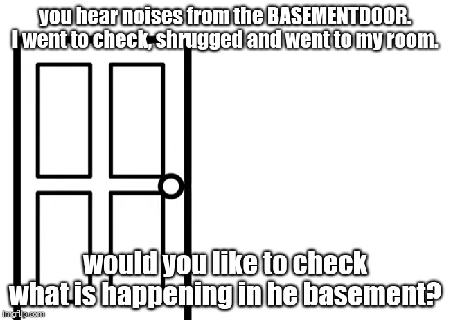 h | you hear noises from the BASEMENTDOOR. I went to check, shrugged and went to my room. would you like to check what is happening in he basement? | made w/ Imgflip meme maker